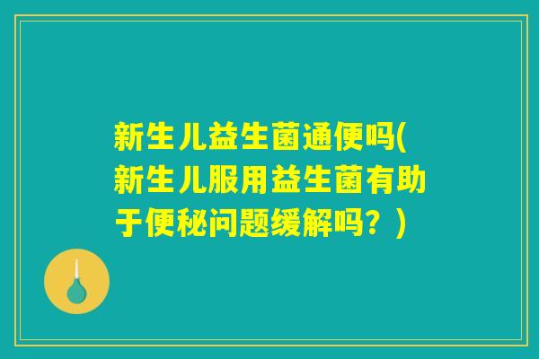 新生儿益生菌通便吗(新生儿服用益生菌有助于便秘问题缓解吗？)