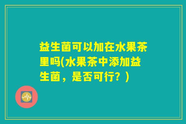 益生菌可以加在水果茶里吗(水果茶中添加益生菌，是否可行？)