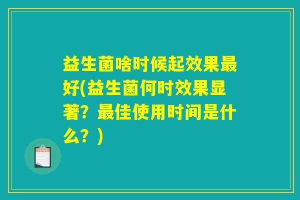 益生菌啥时候起效果最好(益生菌何时效果显著?最佳使用时间是什么?) 益生菌啥时候起效果最好(益生菌何时效果显著?最佳使用时间是什么?)