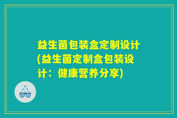 益生菌包装盒定制设计(益生菌定制盒包装设计:健康营养分享) 益生菌包装盒定制设计(益生菌定制盒包装设计:健康营养分享)