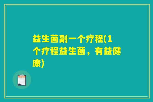 益生菌副一个疗程(1个疗程益生菌,有益健康) 益生菌副一个疗程(1个疗程益生菌,有益健康)