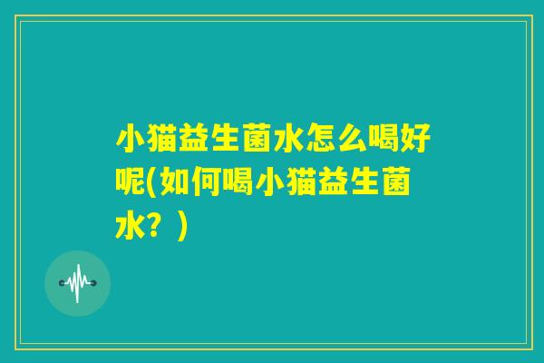 小猫益生菌水怎么喝好呢(如何喝小猫益生菌水？)