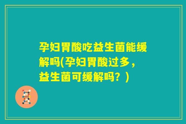 孕妇胃酸吃益生菌能缓解吗(孕妇胃酸过多，益生菌可缓解吗？)