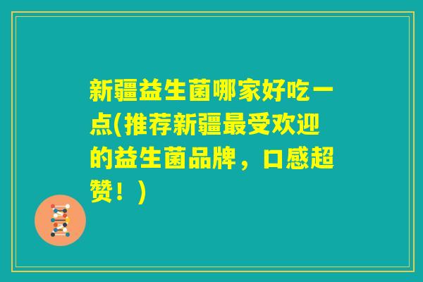 新疆益生菌哪家好吃一点(推荐新疆最受欢迎的益生菌品牌,口感超赞!) 新疆益生菌哪家好吃一点(推荐新疆最受欢迎的益生菌品牌,口感超赞!)