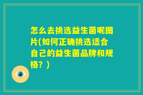 怎么去挑选益生菌呢图片(如何正确挑选适合自己的益生菌品牌和规格?) 怎么去挑选益生菌呢图片(如何正确挑选适合自己的益生菌品牌和规格?)