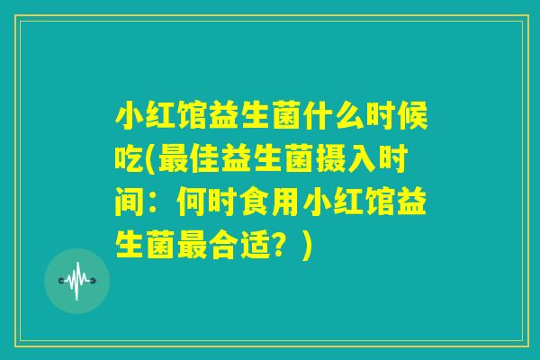 小红馆益生菌什么时候吃(最佳益生菌摄入时间:何时食用小红馆益生菌最合适?) 小红馆益生菌什么时候吃(最佳益生菌摄入时间:何时食用小红馆益生菌最合适?)