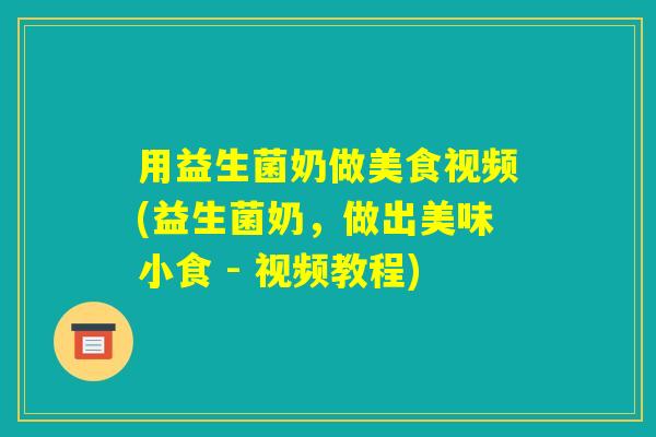 用益生菌奶做美食视频(益生菌奶,做出美味小食 - 视频教程) 用益生菌奶做美食视频(益生菌奶,做出美味小食 - 视频教程)