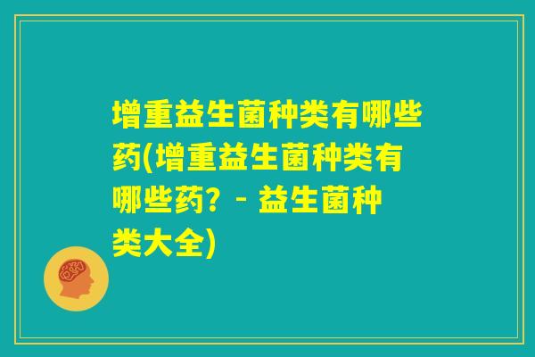 增重益生菌种类有哪些药(增重益生菌种类有哪些药？- 益生菌种类大全)