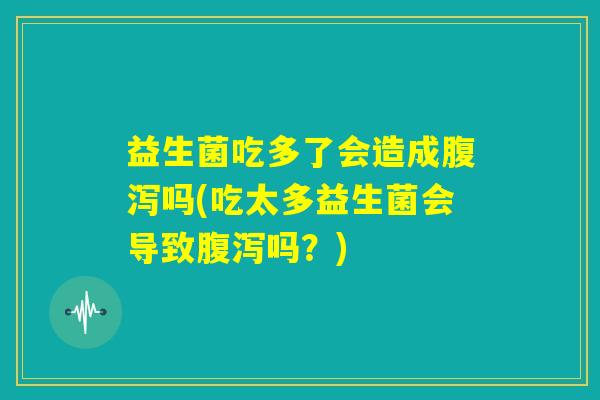 益生菌吃多了会造成腹泻吗(吃太多益生菌会导致腹泻吗?) 益生菌吃多了会造成腹泻吗(吃太多益生菌会导致腹泻吗?)