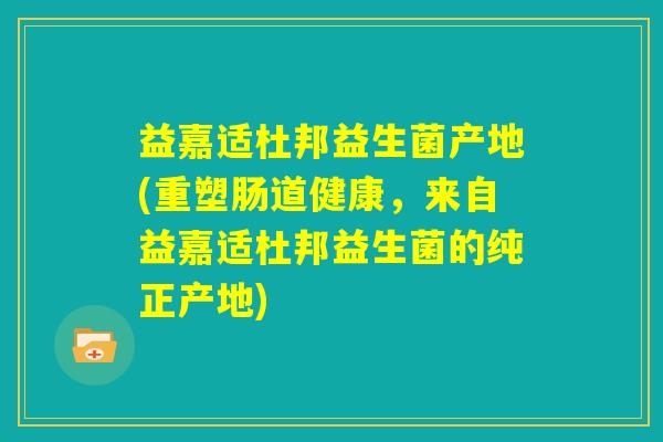 益嘉适杜邦益生菌产地(重塑肠道健康,来自益嘉适杜邦益生菌的纯正产地) 益嘉适杜邦益生菌产地(重塑肠道健康,来自益嘉适杜邦益生菌的纯正产地)