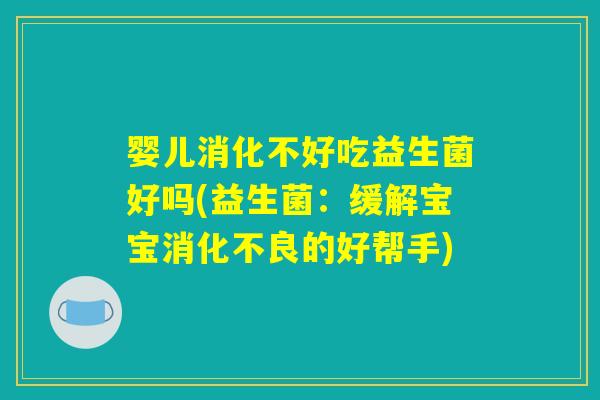 婴儿消化不好吃益生菌好吗(益生菌:缓解宝宝消化不良的好帮手) 婴儿消化不好吃益生菌好吗(益生菌:缓解宝宝消化不良的好帮手)