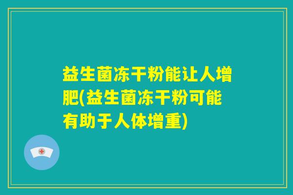 益生菌冻干粉能让人增肥(益生菌冻干粉可能有助于人体增重) 益生菌冻干粉能让人增肥(益生菌冻干粉可能有助于人体增重)