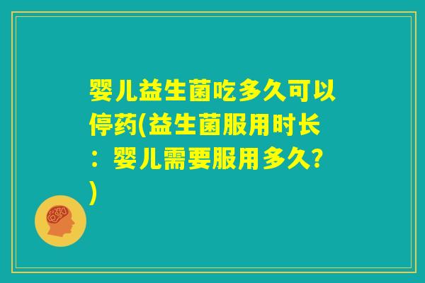 婴儿益生菌吃多久可以停药(益生菌服用时长:婴儿需要服用多久?) 婴儿益生菌吃多久可以停药(益生菌服用时长:婴儿需要服用多久?)