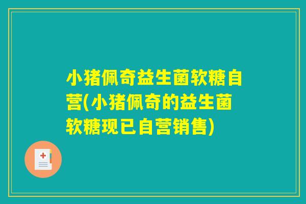 小猪佩奇益生菌软糖自营(小猪佩奇的益生菌软糖现已自营销售)