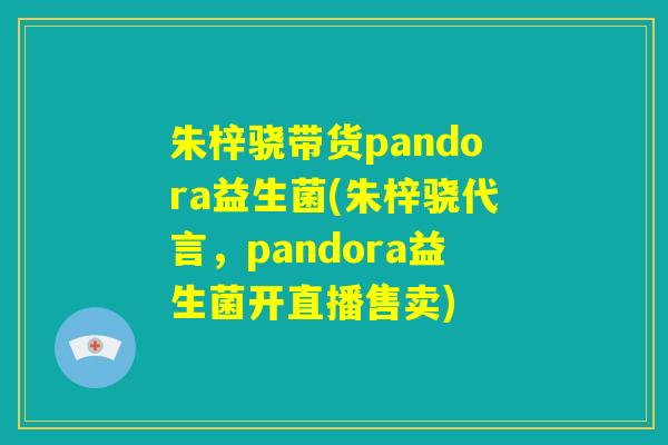 朱梓骁带货pandora益生菌(朱梓骁代言，pandora益生菌开直播售卖)