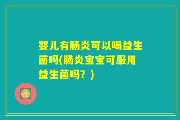 婴儿有肠炎可以喝益生菌吗(肠炎宝宝可服用益生菌吗？)