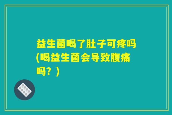 益生菌喝了肚子可疼吗(喝益生菌会导致腹痛吗？)
