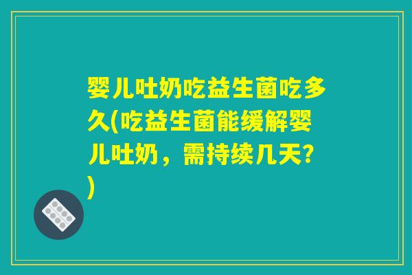 婴儿吐奶吃益生菌吃多久(吃益生菌能缓解婴儿吐奶，需持续几天？)