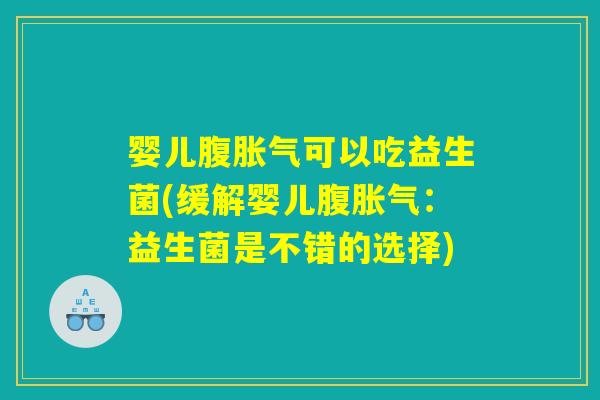 婴儿腹胀气可以吃益生菌(缓解婴儿腹胀气：益生菌是不错的选择)