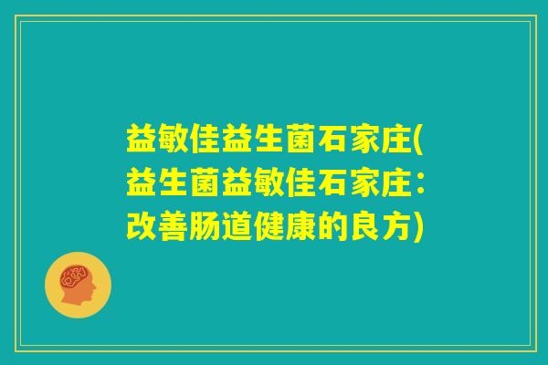 益敏佳益生菌石家庄(益生菌益敏佳石家庄：改善肠道健康的良方)