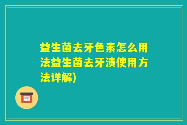 益生菌去牙色素怎么用法益生菌去牙渍使用方法详解)