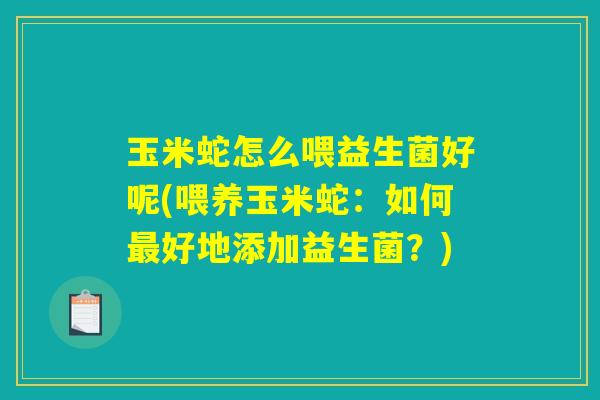 玉米蛇怎么喂益生菌好呢(喂养玉米蛇：如何最好地添加益生菌？)