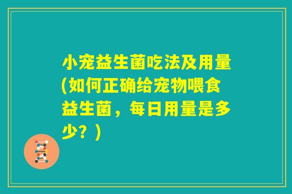 小宠益生菌吃法及用量(如何正确给宠物喂食益生菌，每日用量是多少？)
