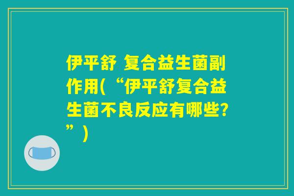 伊平舒 复合益生菌副作用(“伊平舒复合益生菌不良反应有哪些？”)
