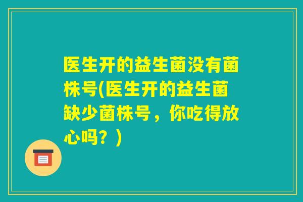 医生开的益生菌没有菌株号(医生开的益生菌缺少菌株号,你吃得放心吗?) 医生开的益生菌没有菌株号(医生开的益生菌缺少菌株号,你吃得放心吗?)