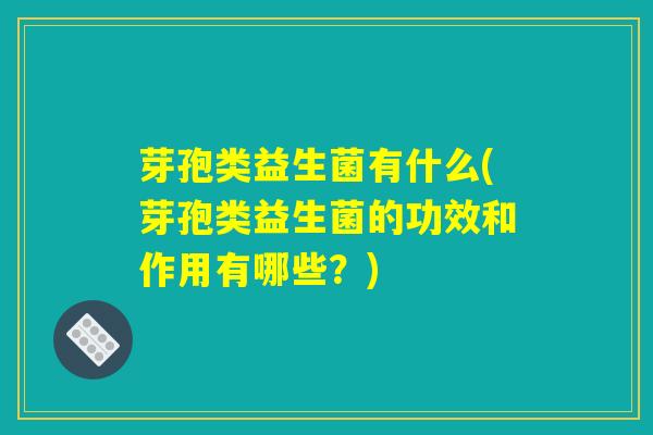 芽孢类益生菌有什么(芽孢类益生菌的功效和作用有哪些？)