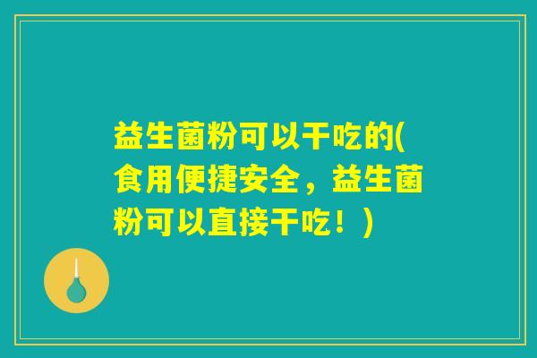 益生菌粉可以干吃的(食用便捷安全,益生菌粉可以直接干吃!) 益生菌粉可以干吃的(食用便捷安全,益生菌粉可以直接干吃!)