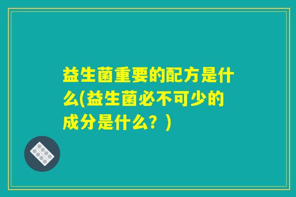 益生菌重要的配方是什么(益生菌必不可少的成分是什么？)