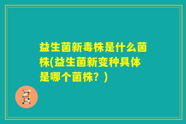 益生菌新毒株是什么菌株(益生菌新变种具体是哪个菌株？)
