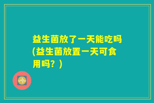 益生菌放了一天能吃吗(益生菌放置一天可食用吗？)
