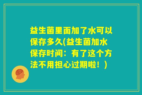 益生菌里面加了水可以保存多久(益生菌加水保存时间:有了这个方法不用担心过期啦!) 益生菌里面加了水可以保存多久(益生菌加水保存时间:有了这个方法不用担心过期啦!)