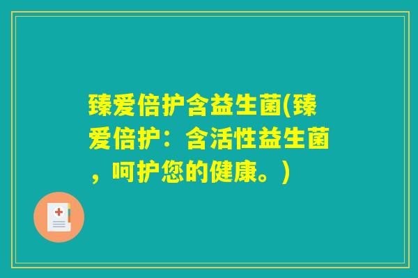 臻爱倍护含益生菌(臻爱倍护：含活性益生菌，呵护您的健康。)
