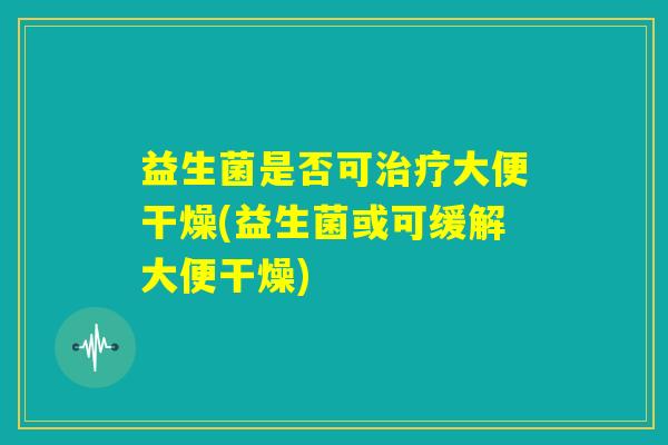 益生菌是否可治疗大便干燥(益生菌或可缓解大便干燥)