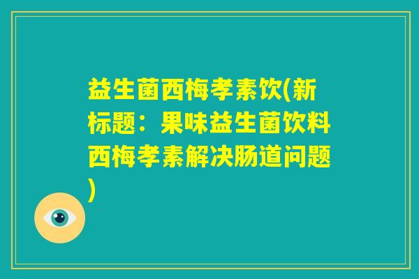 益生菌西梅孝素饮(新标题:果味益生菌饮料西梅孝素解决肠道问题) 益生菌西梅孝素饮(新标题:果味益生菌饮料西梅孝素解决肠道问题)