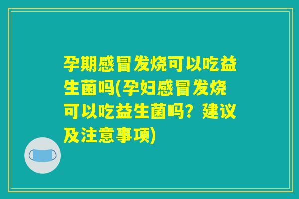 孕期感冒发烧可以吃益生菌吗(孕妇感冒发烧可以吃益生菌吗？建议及注意事项)