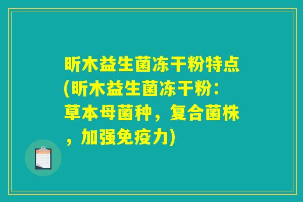 昕木益生菌冻干粉特点(昕木益生菌冻干粉：草本母菌种，复合菌株，加强免疫力)