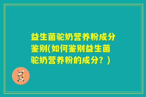 益生菌驼奶营养粉成分鉴别(如何鉴别益生菌驼奶营养粉的成分？)