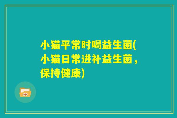 小猫平常时喝益生菌(小猫日常进补益生菌，保持健康)
