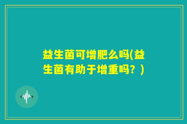 益生菌可增肥么吗(益生菌有助于增重吗？)
