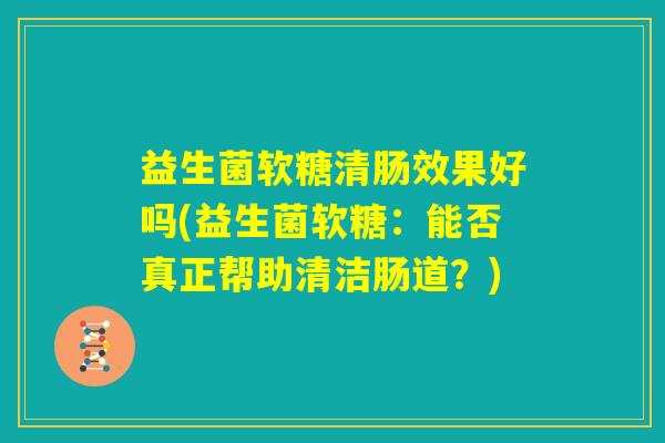 益生菌软糖清肠效果好吗(益生菌软糖：能否真正帮助清洁肠道？)