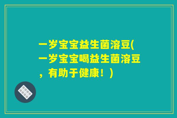 一岁宝宝益生菌溶豆(一岁宝宝喝益生菌溶豆，有助于健康！)