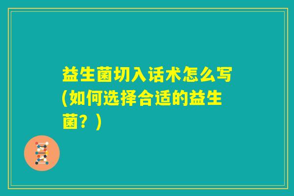 益生菌切入话术怎么写(如何选择合适的益生菌？)