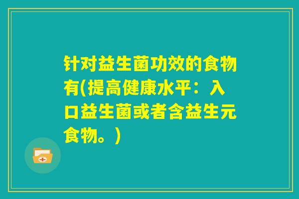 针对益生菌功效的食物有(提高健康水平：入口益生菌或者含益生元食物。)