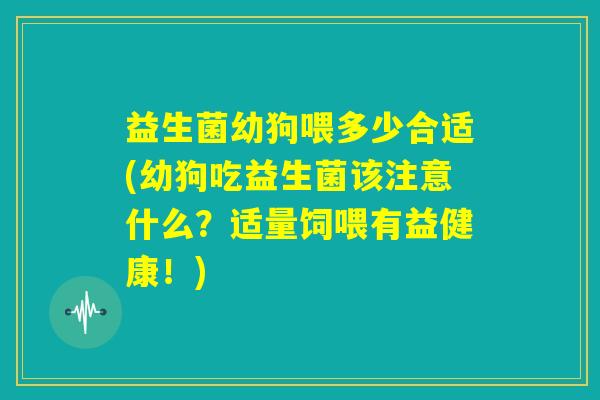 益生菌幼狗喂多少合适(幼狗吃益生菌该注意什么？适量饲喂有益健康！)