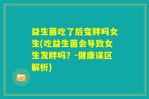 益生菌吃了后变胖吗女生(吃益生菌会导致女生发胖吗？-健康误区解析)
