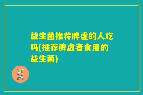 益生菌推荐脾虚的人吃吗(推荐脾虚者食用的益生菌)